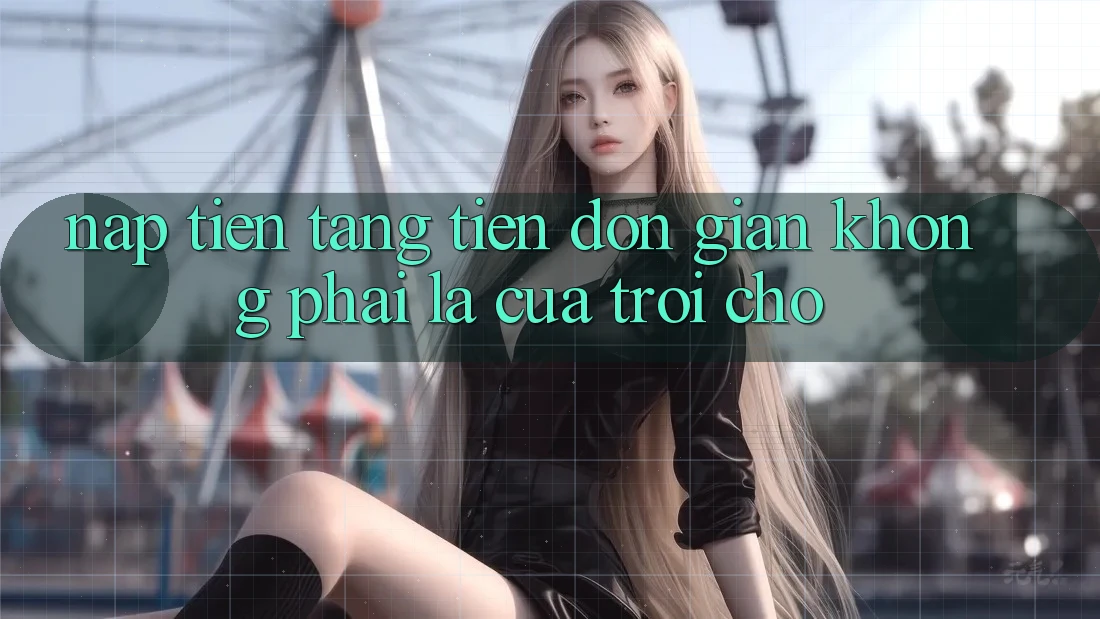 “Nạp Tiền Tặng Tiền” – Đơn Giản Không Phải Là “Của Trời Cho” “Nạp Tiền Tặng Tiền” – Đơn Giản Không Phải Là “Của Trời Cho”