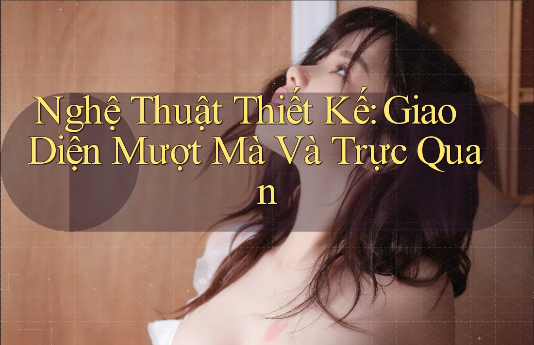 Nghệ Thuật Thiết Kế: Giao Diện Mượt Mà Và Trực Quan