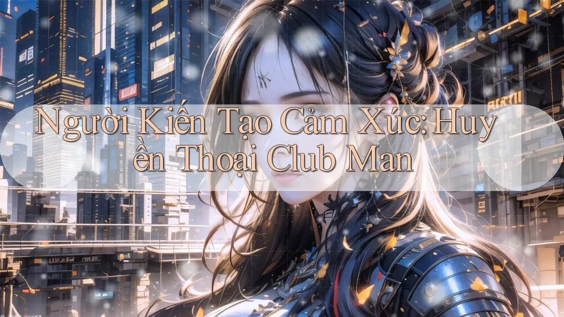 Người Kiến Tạo Cảm Xúc: Huyền Thoại Club Man Người Kiến Tạo Cảm Xúc: Huyền Thoại Club Man