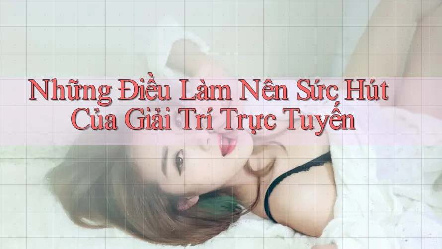 Những Điều Làm Nên Sức Hút Của Giải Trí Trực Tuyến Những Điều Làm Nên Sức Hút Của Giải Trí Trực Tuyến