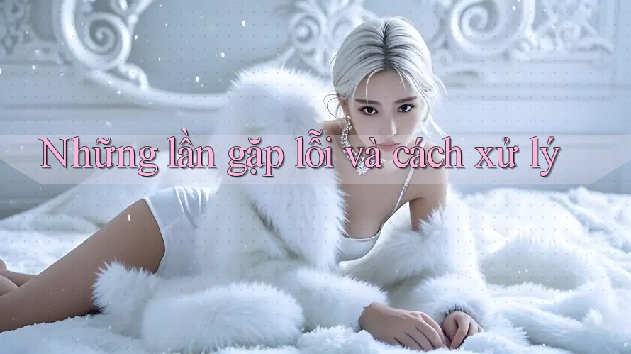 Những lần gặp lỗi và cách xử lý Những lần gặp lỗi và cách xử lý
