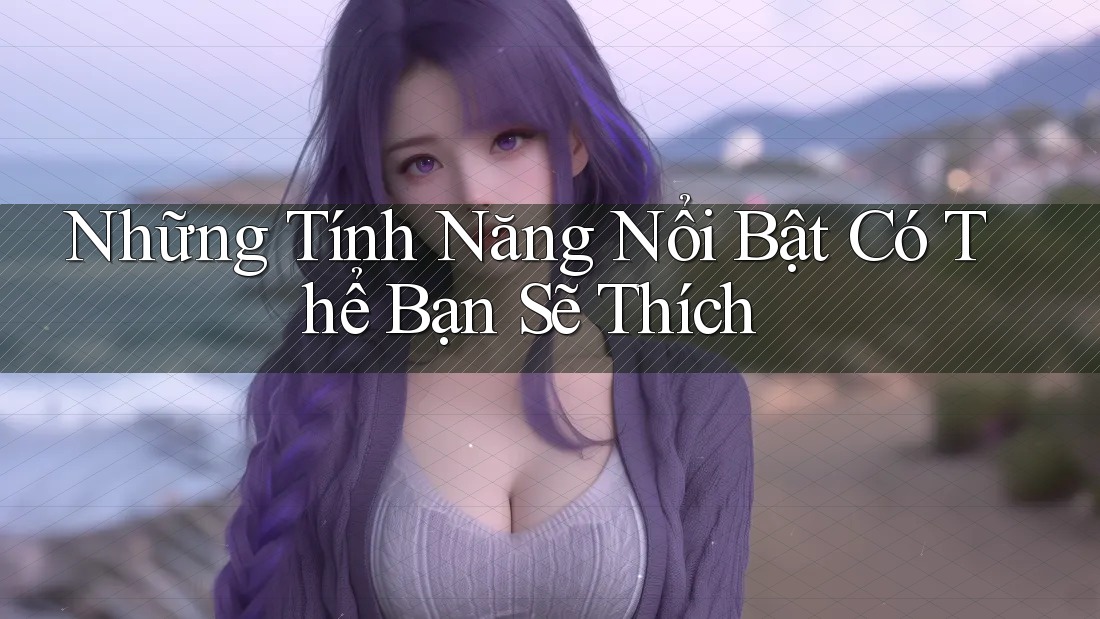 Những Tính Năng Nổi Bật Có Thể Bạn Sẽ Thích