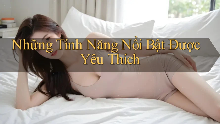 Những Tính Năng Nổi Bật Được Yêu Thích Những Tính Năng Nổi Bật Được Yêu Thích