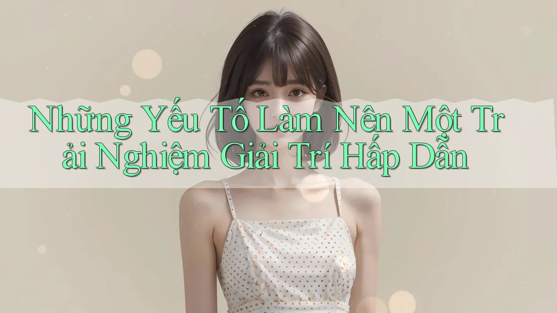 Những Yếu Tố Làm Nên Một Trải Nghiệm Giải Trí Hấp Dẫn Những Yếu Tố Làm Nên Một Trải Nghiệm Giải Trí Hấp Dẫn