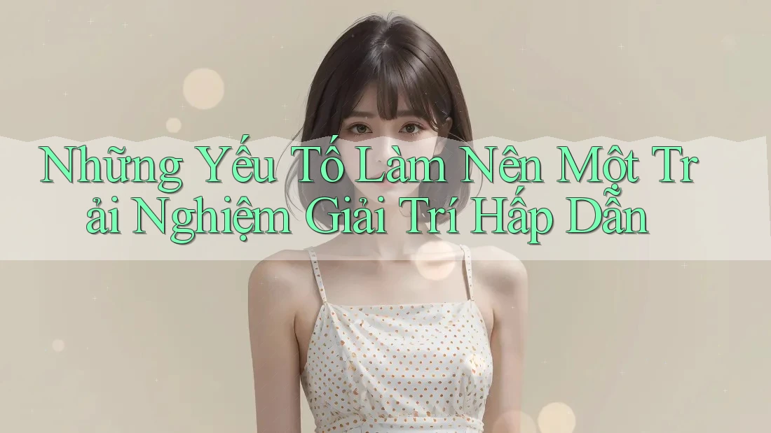 Những Yếu Tố Làm Nên Một Trải Nghiệm Giải Trí Hấp Dẫn Những Yếu Tố Làm Nên Một Trải Nghiệm Giải Trí Hấp Dẫn