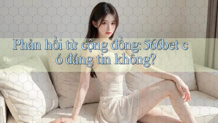 Phản hồi từ cộng đồng: 566bet có đáng tin không? Phản hồi từ cộng đồng: 566bet có đáng tin không?