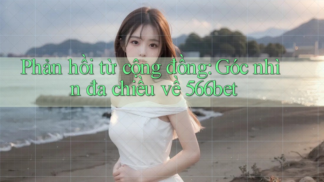 Phản hồi từ cộng đồng: Góc nhìn đa chiều về 566bet