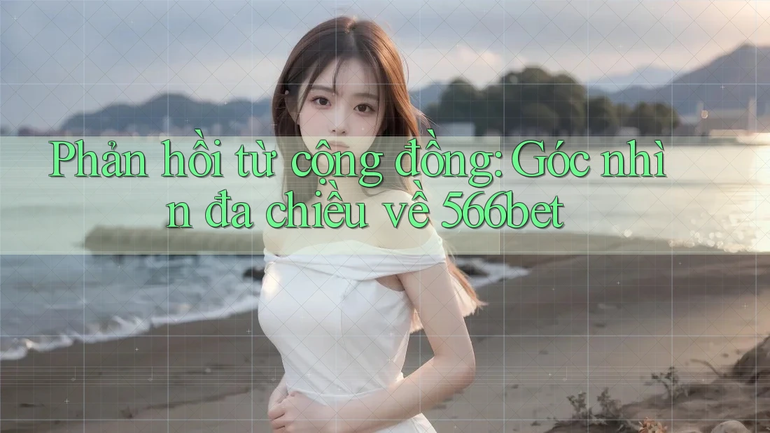 Phản hồi từ cộng đồng: Góc nhìn đa chiều về 566bet Phản hồi từ cộng đồng: Góc nhìn đa chiều về 566bet
