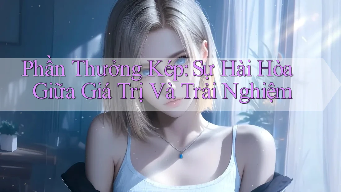 Phần Thưởng Kép: Sự Hài Hòa Giữa Giá Trị Và Trải Nghiệm Phần Thưởng Kép: Sự Hài Hòa Giữa Giá Trị Và Trải Nghiệm