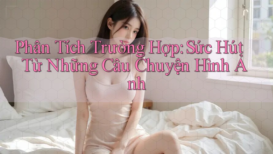 Phân Tích Trường Hợp: Sức Hút Từ Những Câu Chuyện Hình Ảnh Phân Tích Trường Hợp: Sức Hút Từ Những Câu Chuyện Hình Ảnh
