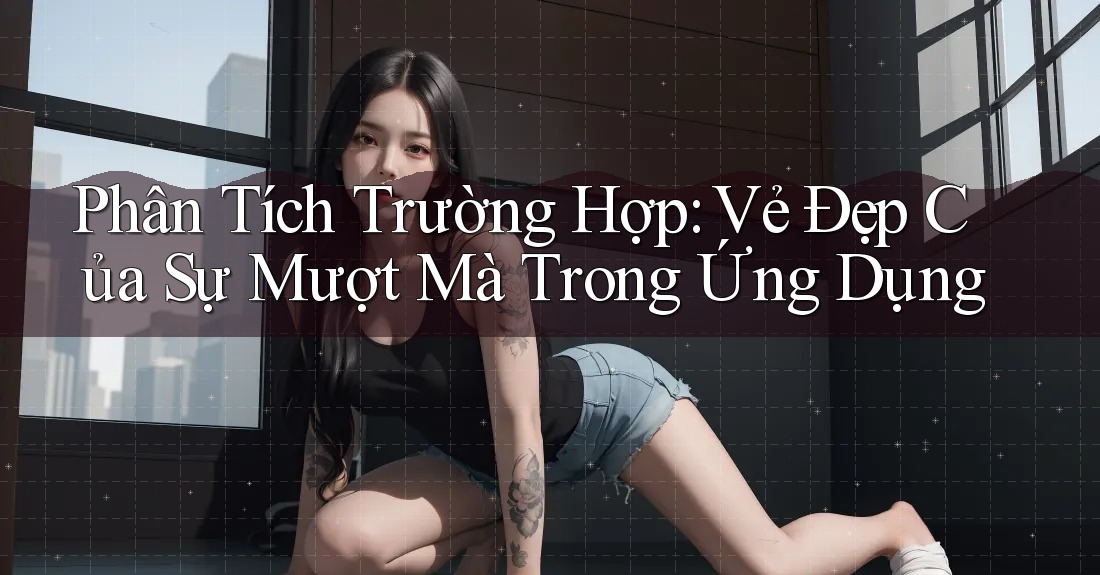 Phân Tích Trường Hợp: Vẻ Đẹp Của Sự Mượt Mà Trong Ứng Dụng
