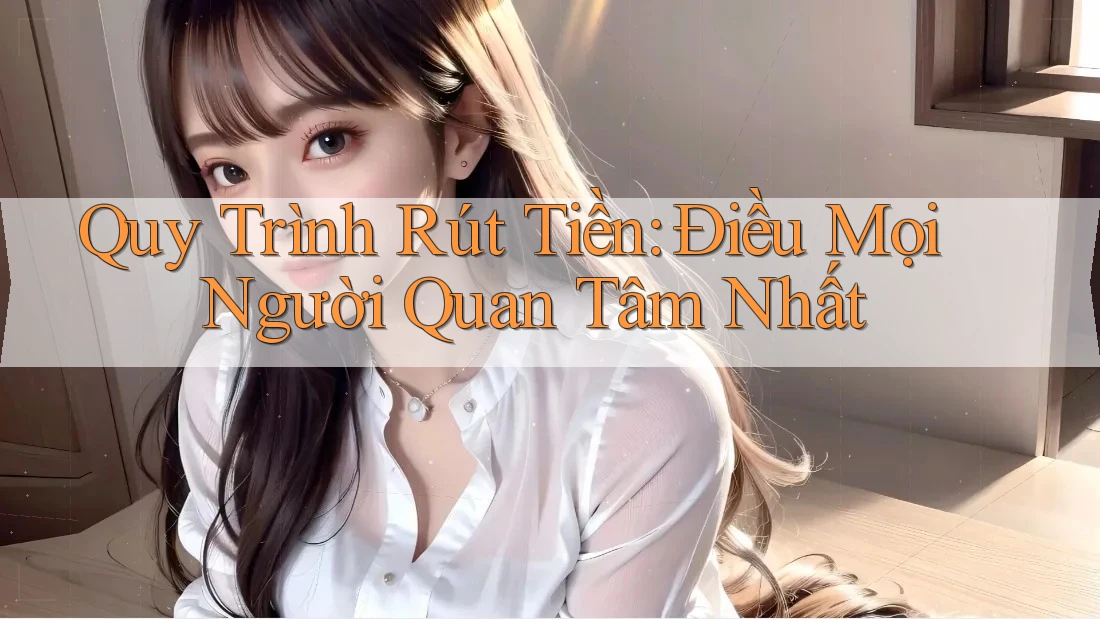 Quy Trình Rút Tiền: Điều Mọi Người Quan Tâm Nhất Quy Trình Rút Tiền: Điều Mọi Người Quan Tâm Nhất