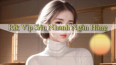 rik vip siêu nhanh ngân hàng