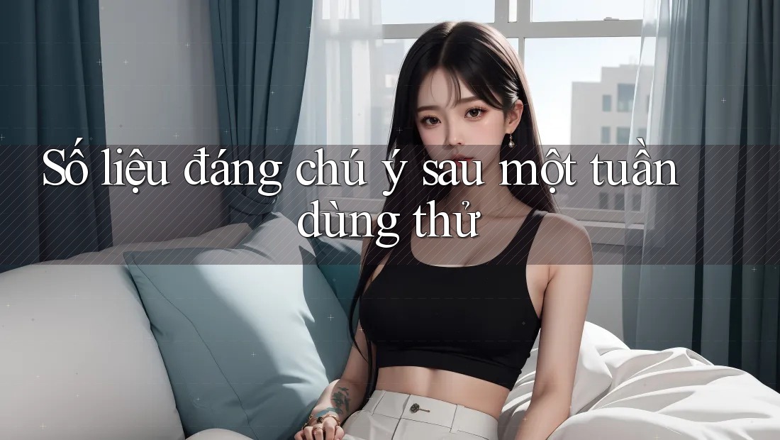 Số liệu đáng chú ý sau một tuần dùng thử Số liệu đáng chú ý sau một tuần dùng thử