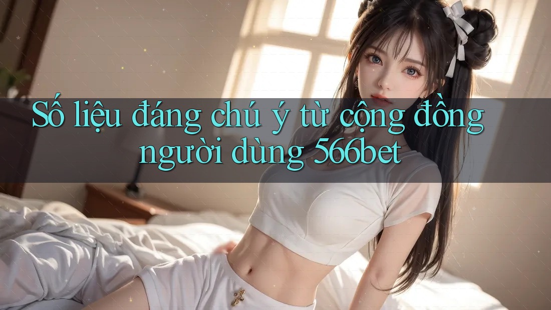 Số liệu đáng chú ý từ cộng đồng người dùng 566bet Số liệu đáng chú ý từ cộng đồng người dùng 566bet