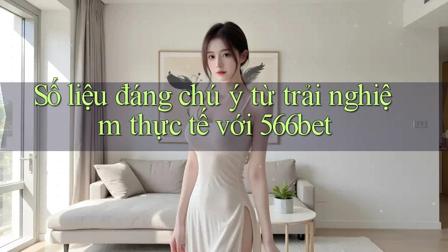 Số liệu đáng chú ý từ trải nghiệm thực tế với 566bet