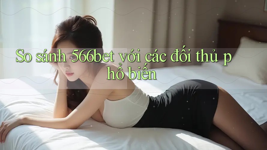 So sánh 566bet với các đối thủ phổ biến