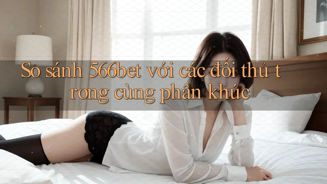 So sánh 566bet với các đối thủ trong cùng phân khúc So sánh 566bet với các đối thủ trong cùng phân khúc