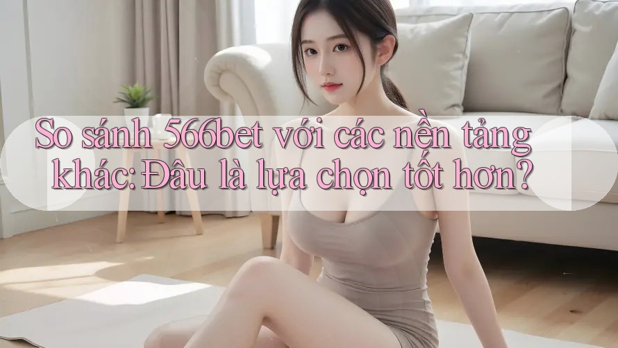 So sánh 566bet với các nền tảng khác: Đâu là lựa chọn tốt hơn? So sánh 566bet với các nền tảng khác: Đâu là lựa chọn tốt hơn?