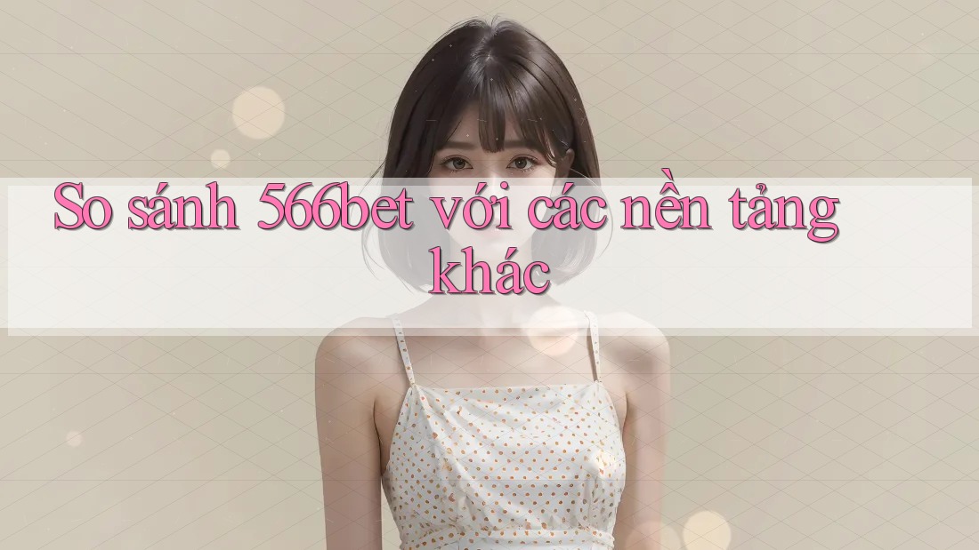 So sánh 566bet với các nền tảng khác
