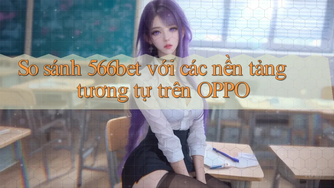 So sánh 566bet với các nền tảng tương tự trên OPPO So sánh 566bet với các nền tảng tương tự trên OPPO