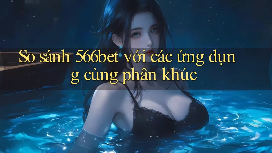 So sánh 566bet với các ứng dụng cùng phân khúc So sánh 566bet với các ứng dụng cùng phân khúc