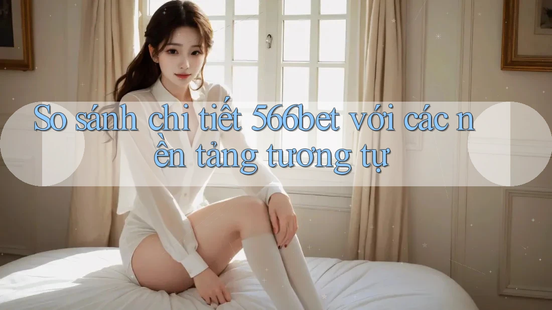 So sánh chi tiết 566bet với các nền tảng tương tự So sánh chi tiết 566bet với các nền tảng tương tự