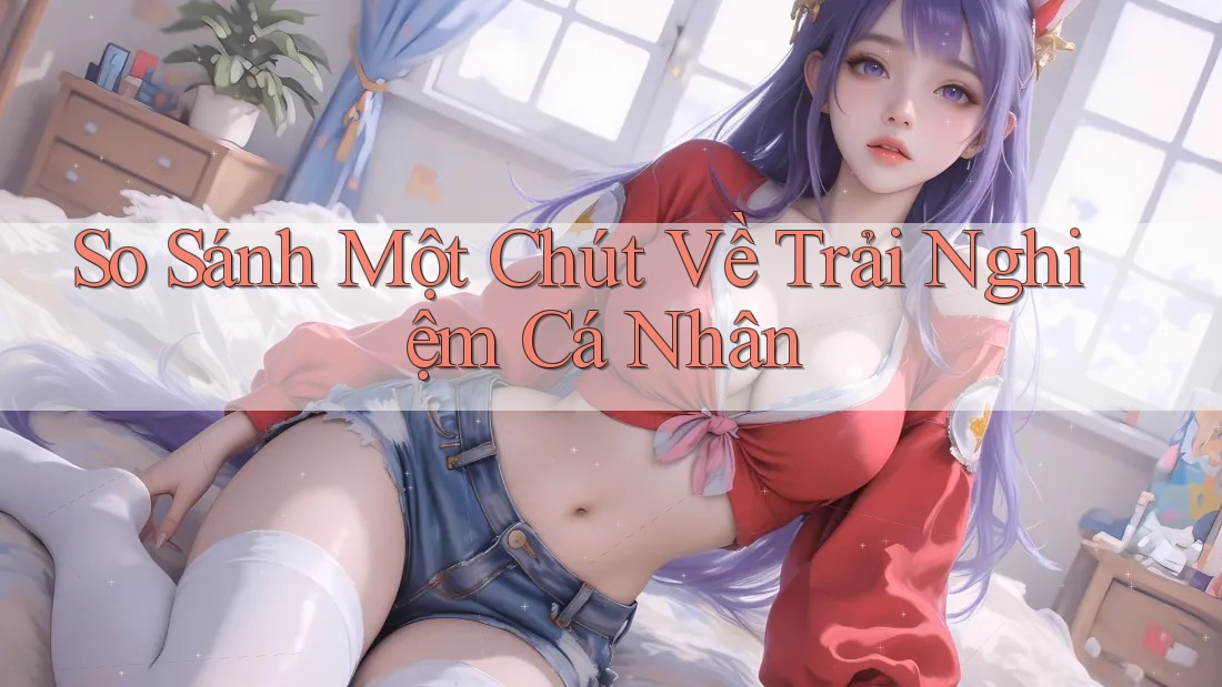 So Sánh Một Chút Về Trải Nghiệm Cá Nhân So Sánh Một Chút Về Trải Nghiệm Cá Nhân