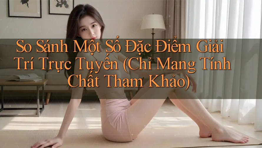 So Sánh Một Số Đặc Điểm Giải Trí Trực Tuyến (Chỉ Mang Tính Chất Tham Khảo) So Sánh Một Số Đặc Điểm Giải Trí Trực Tuyến (Chỉ Mang Tính Chất Tham Khảo)