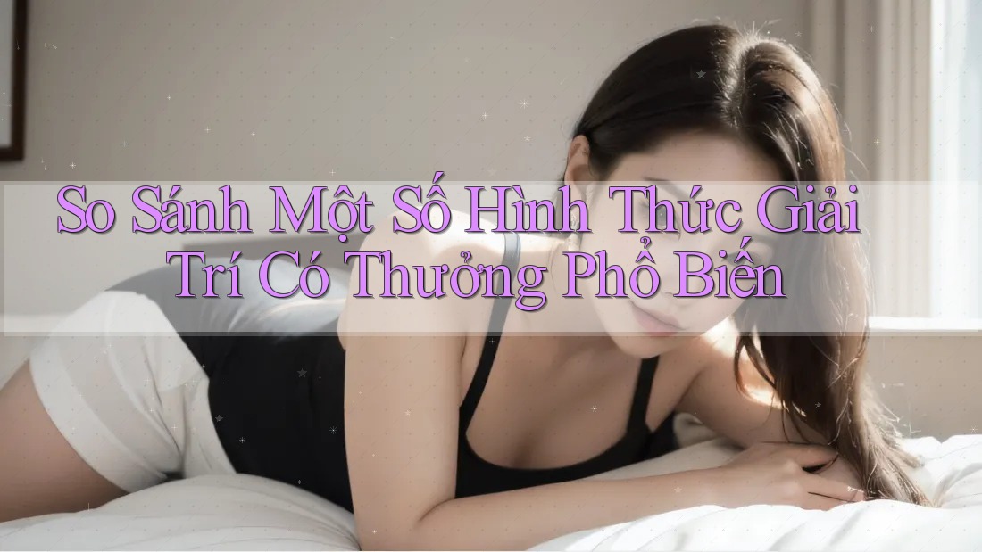 So Sánh Một Số Hình Thức Giải Trí Có Thưởng Phổ Biến So Sánh Một Số Hình Thức Giải Trí Có Thưởng Phổ Biến