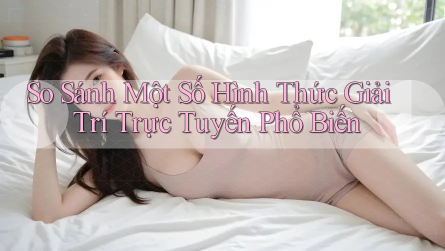So Sánh Một Số Hình Thức Giải Trí Trực Tuyến Phổ Biến So Sánh Một Số Hình Thức Giải Trí Trực Tuyến Phổ Biến