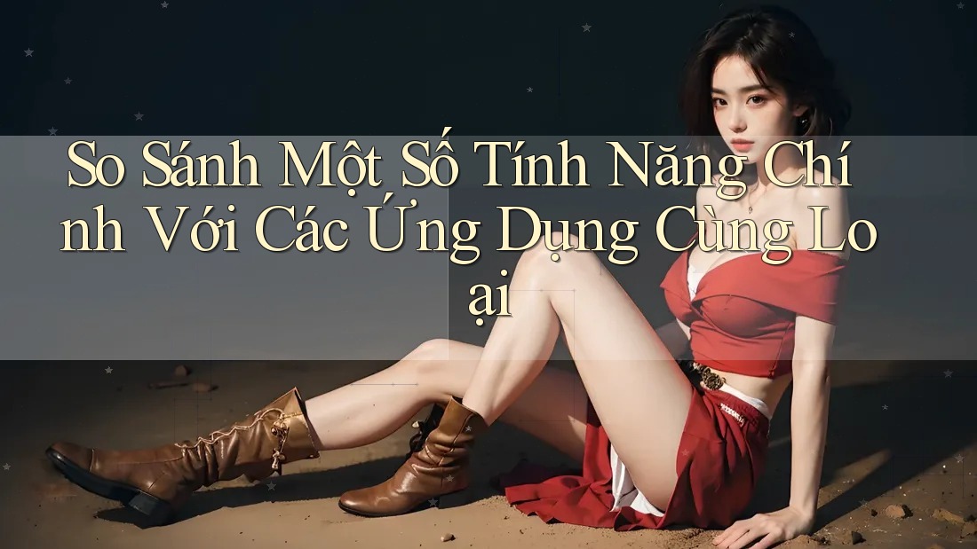So Sánh Một Số Tính Năng Chính với Các Ứng Dụng Cùng Loại So Sánh Một Số Tính Năng Chính với Các Ứng Dụng Cùng Loại