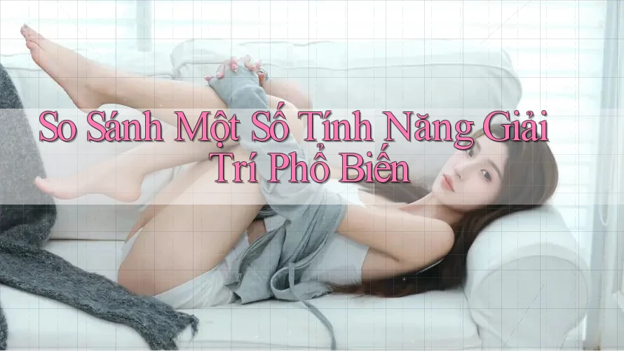 So Sánh Một Số Tính Năng Giải Trí Phổ Biến
