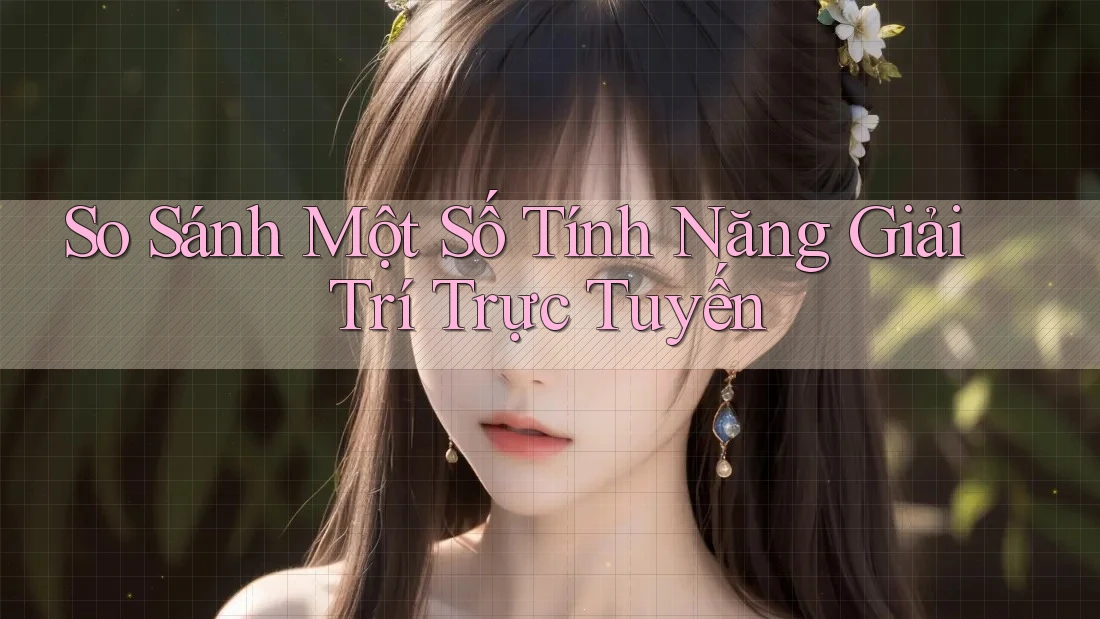 So Sánh Một Số Tính Năng Giải Trí Trực Tuyến