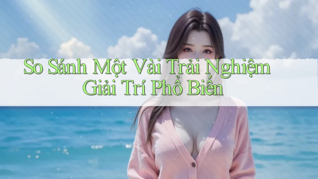 So Sánh Một Vài Trải Nghiệm Giải Trí Phổ Biến So Sánh Một Vài Trải Nghiệm Giải Trí Phổ Biến