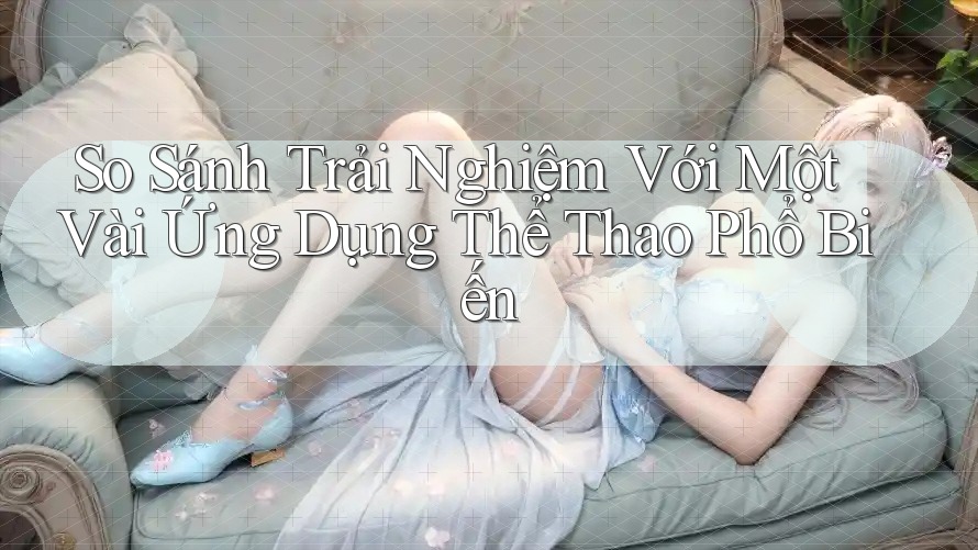 So Sánh Trải Nghiệm Với Một Vài Ứng Dụng Thể Thao Phổ Biến