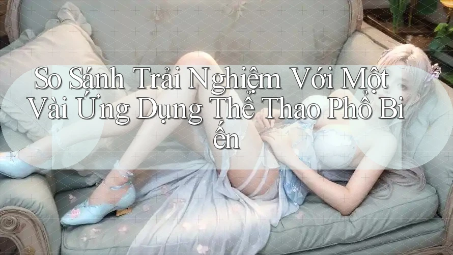 So Sánh Trải Nghiệm Với Một Vài Ứng Dụng Thể Thao Phổ Biến So Sánh Trải Nghiệm Với Một Vài Ứng Dụng Thể Thao Phổ Biến