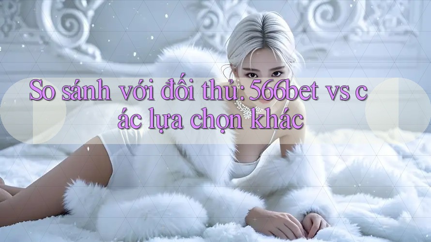 So sánh với đối thủ: 566bet vs các lựa chọn khác So sánh với đối thủ: 566bet vs các lựa chọn khác