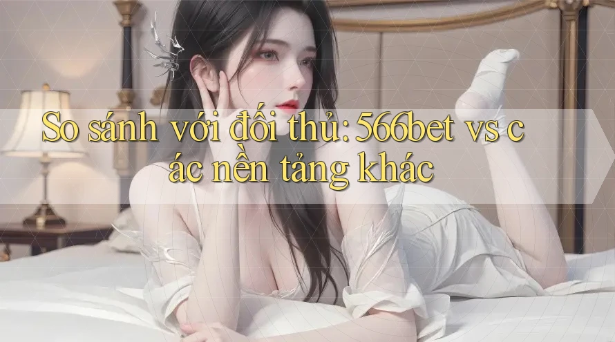 So sánh với đối thủ: 566bet vs. các nền tảng khác So sánh với đối thủ: 566bet vs. các nền tảng khác
