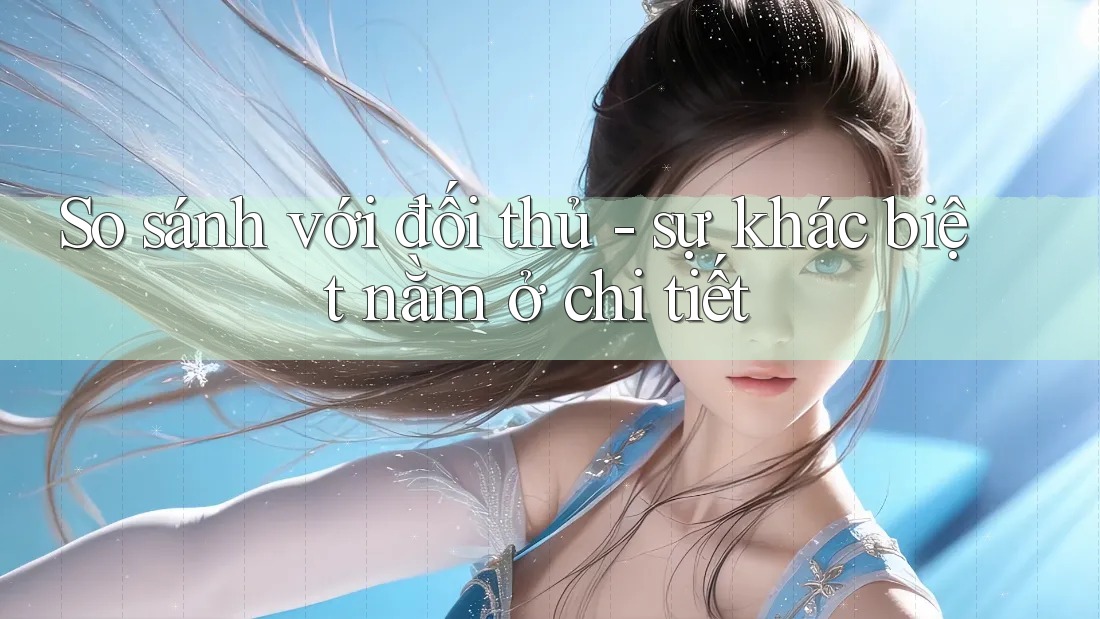 So sánh với đối thủ - sự khác biệt nằm ở chi tiết So sánh với đối thủ - sự khác biệt nằm ở chi tiết