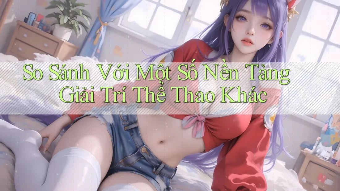 So Sánh Với Một Số Nền Tảng Giải Trí Thể Thao Khác So Sánh Với Một Số Nền Tảng Giải Trí Thể Thao Khác