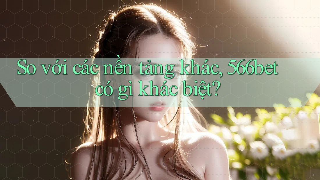 So với các nền tảng khác, 566bet có gì khác biệt?