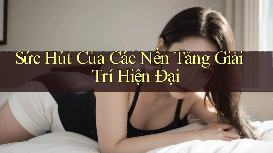 Sức Hút Của Các Nền Tảng Giải Trí Hiện Đại Sức Hút Của Các Nền Tảng Giải Trí Hiện Đại