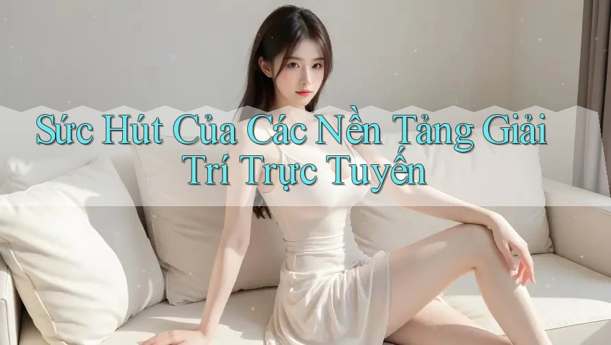 Sức Hút Của Các Nền Tảng Giải Trí Trực Tuyến Sức Hút Của Các Nền Tảng Giải Trí Trực Tuyến