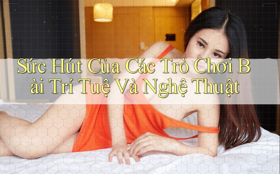 Sức Hút Của Các Trò Chơi Bài Trí Tuệ Và Nghệ Thuật