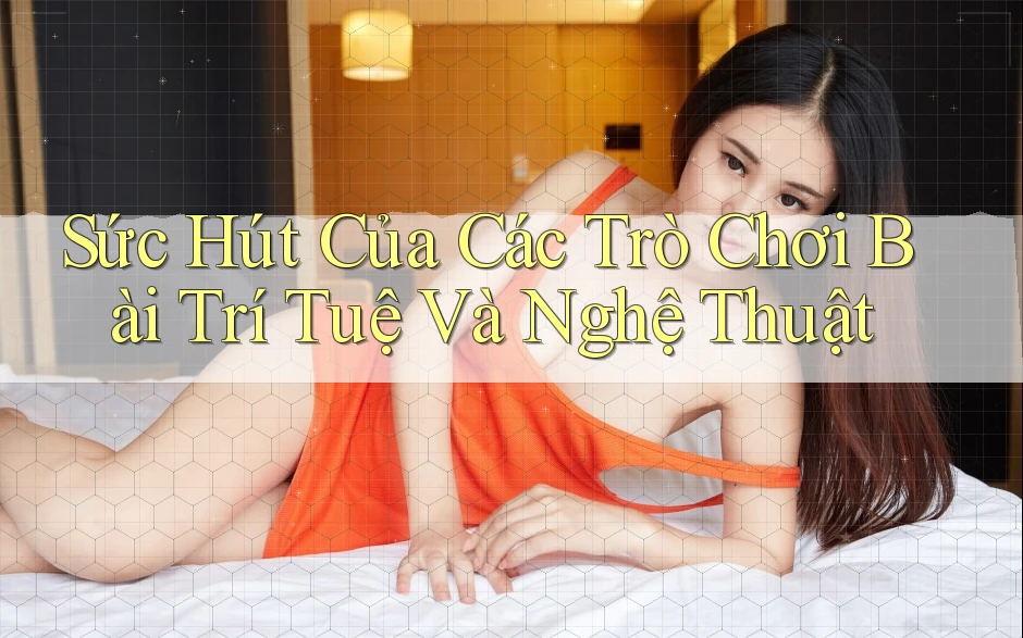 Sức Hút Của Các Trò Chơi Bài Trí Tuệ Và Nghệ Thuật