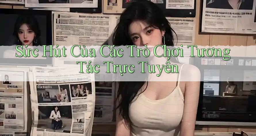 Sức Hút Của Các Trò Chơi Tương Tác Trực Tuyến