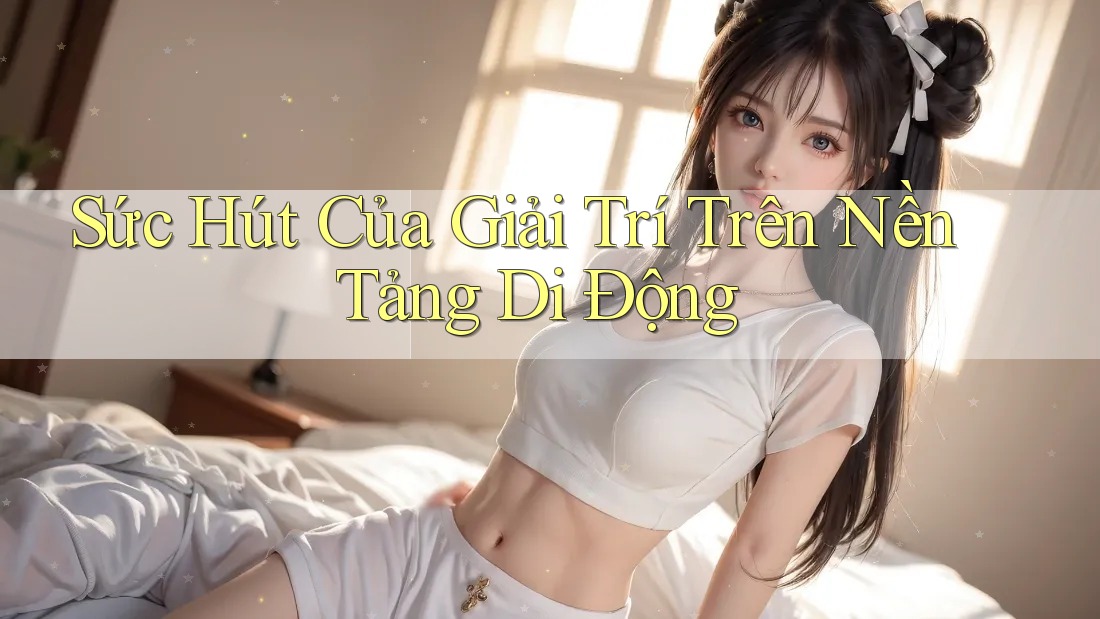 Sức Hút Của Giải Trí Trên Nền Tảng Di Động Sức Hút Của Giải Trí Trên Nền Tảng Di Động