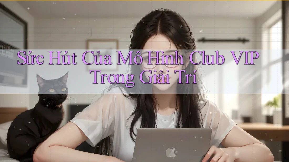Sức Hút Của Mô Hình Club VIP Trong Giải Trí Sức Hút Của Mô Hình Club VIP Trong Giải Trí