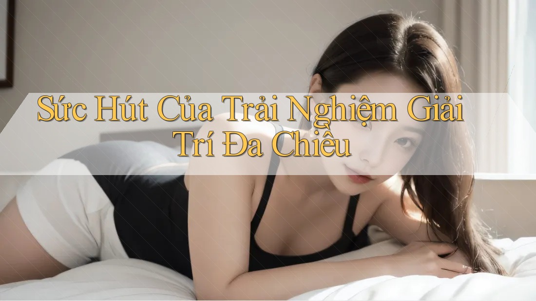 Sức Hút Của Trải Nghiệm Giải Trí Đa Chiều Sức Hút Của Trải Nghiệm Giải Trí Đa Chiều
